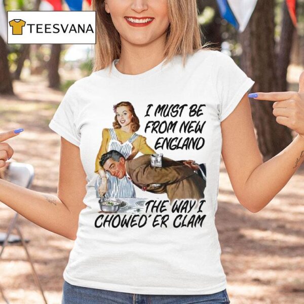 I Must Be From New England The Way I Chowed Er Clam T Shirt
