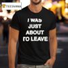 I Was Just About To Leave T Shirt