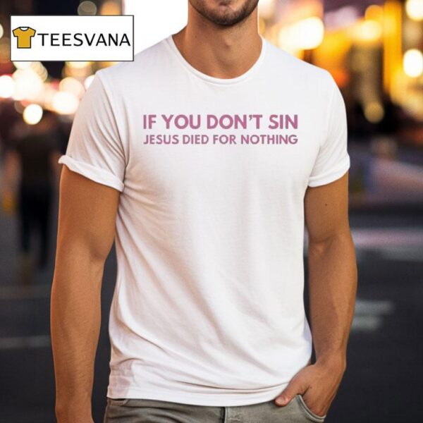 If You Don T Sin Jesus Died For Nothing T Shirt