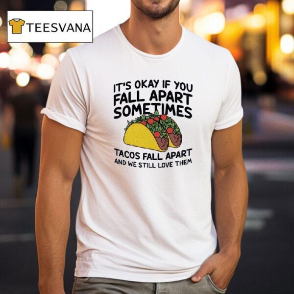 It S Okay If You Fall Apart Sometimes Tacos Fall Apart And We Still Love Them T Shirt