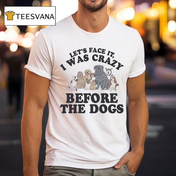 Let S Face It I Was Crazy Before The Dogs T Shirt