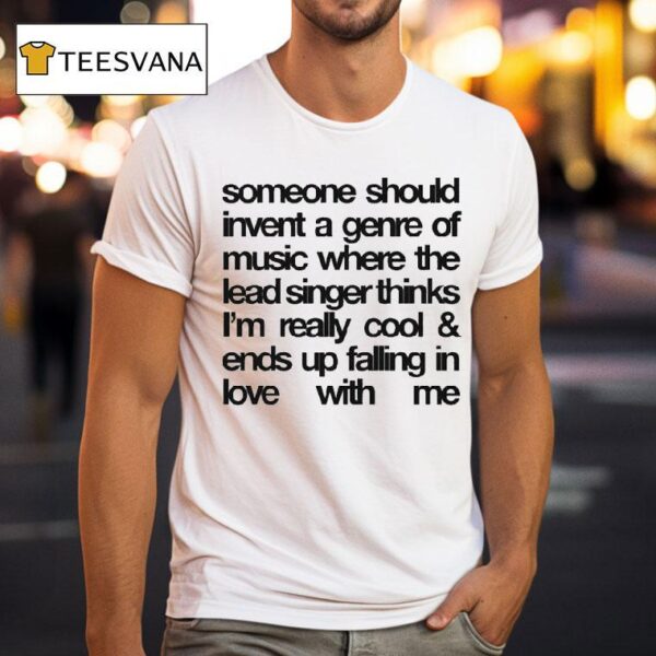 Someone Should Invent A Genre Of Music Where The Lead Singer Thinks I M Really Cool And Ends Up Falling In Love With Me T Shirt