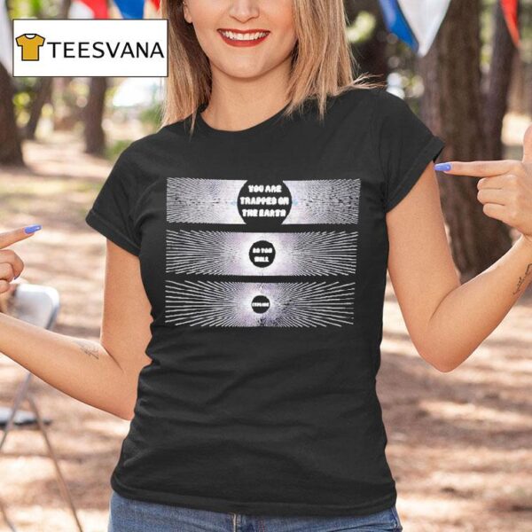 You Are Trapped On The Earth So You Will Explode T Shirt