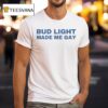 Bud Light Made Me Gay T Shirt