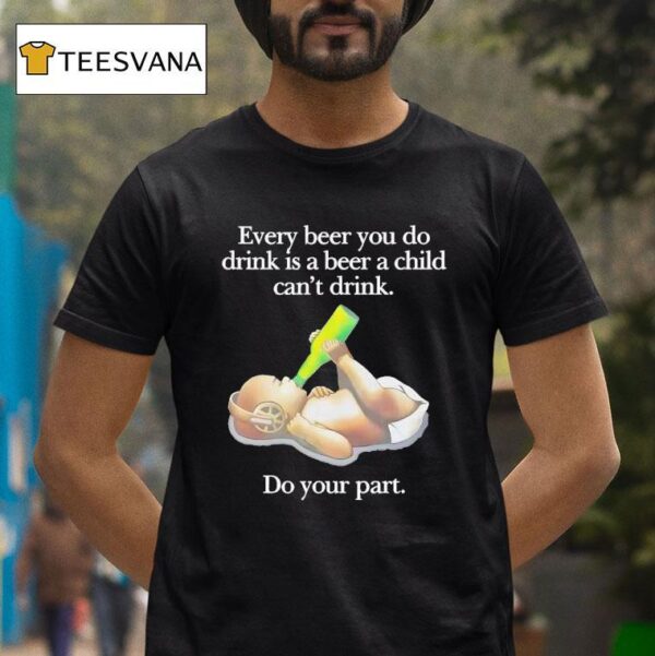Every Beer You Do Drink Is A Beer A Child Can T Drink Do Your Par T Shirt