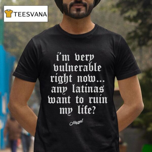 Hugel I M Very Vulnerable Right Now Any Latinas Want To Rain My Life T Shirt