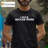 I Fuck Soccer Moms T Shirt