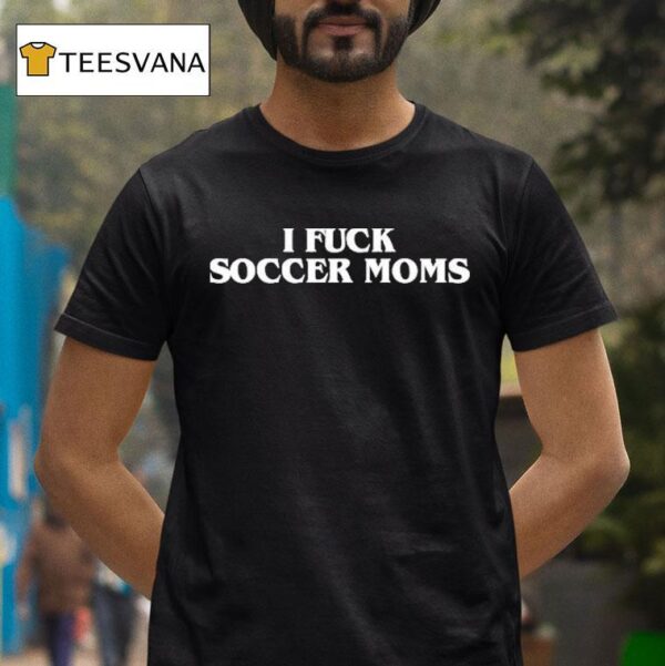 I Fuck Soccer Moms T Shirt