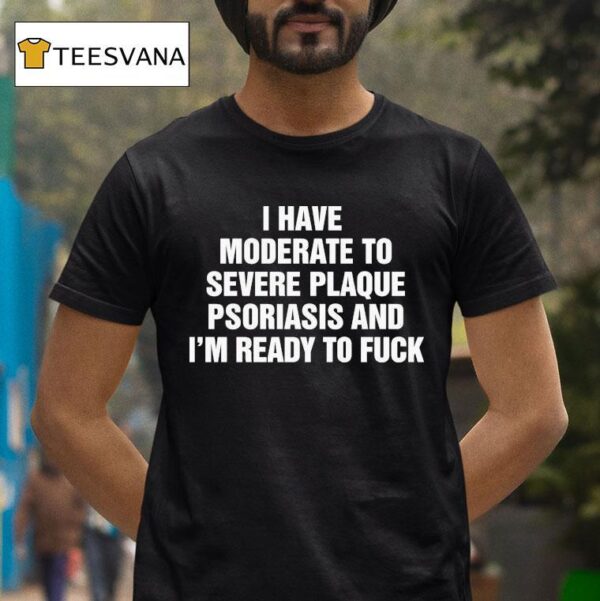 I Have Moderate To Severe Plaque Psoriasis And I M Ready To Fuck T Shirt