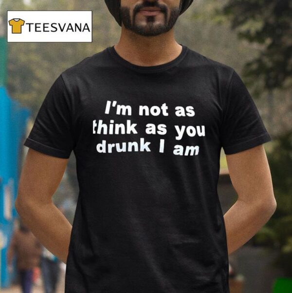 I M Not As Think As You Drunk I Am T Shirt