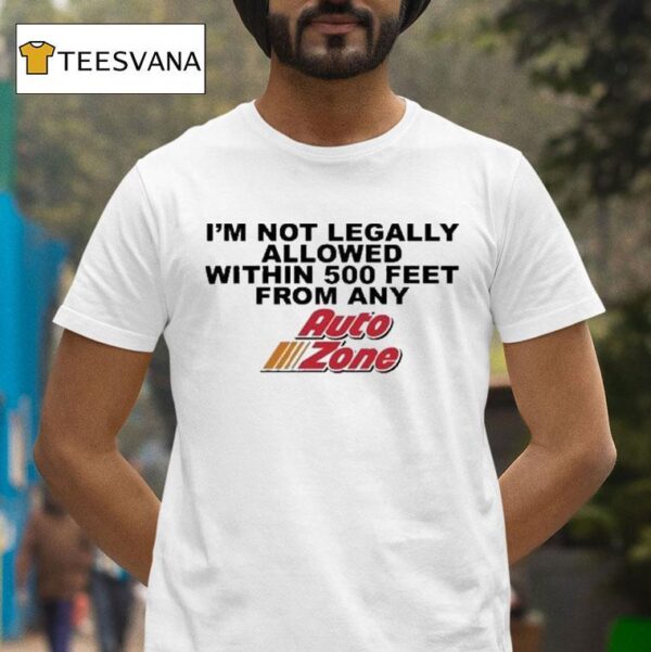 I M Not Legally Allowed Within Feet From Any Auto Zone T Shirt