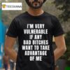 I M Very Vulnerable If Any Bad Bitches Want To Take Advantage Of Me T Shirt