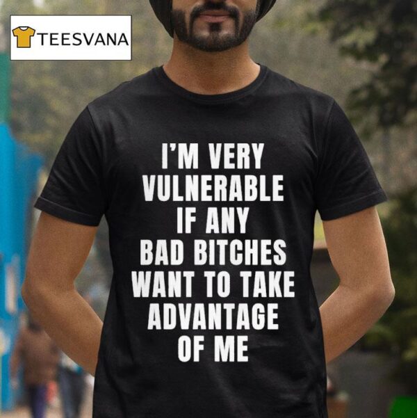 I M Very Vulnerable If Any Bad Bitches Want To Take Advantage Of Me T Shirt
