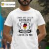 I May Not Live In Germany But Germany Lives In Me T Shirt