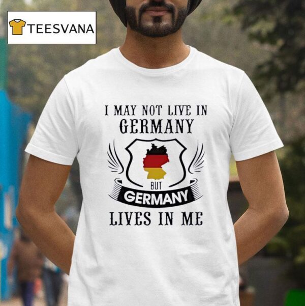 I May Not Live In Germany But Germany Lives In Me T Shirt