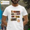 I Want You Here All The Time T Shirt