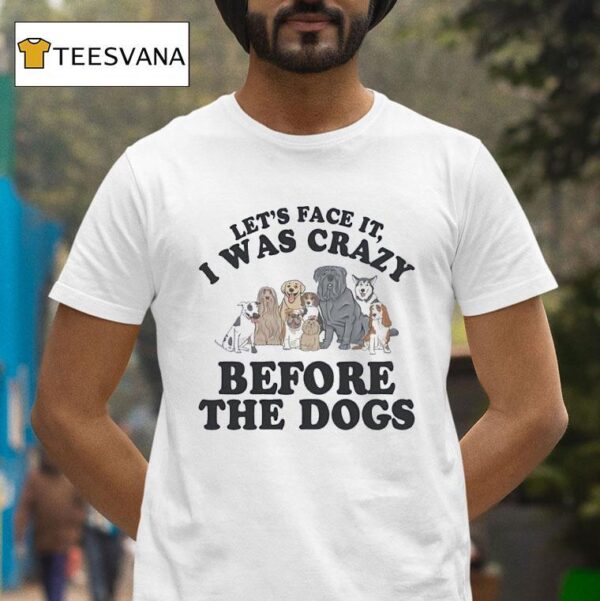Let S Face It I Was Crazy Before The Dogs T Shirt