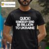 Quick Somebody Send Billion To Ukraine T Shirt