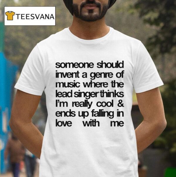 Someone Should Invent A Genre Of Music Where The Lead Singer Thinks I M Really Cool And Ends Up Falling In Love With Me T Shirt
