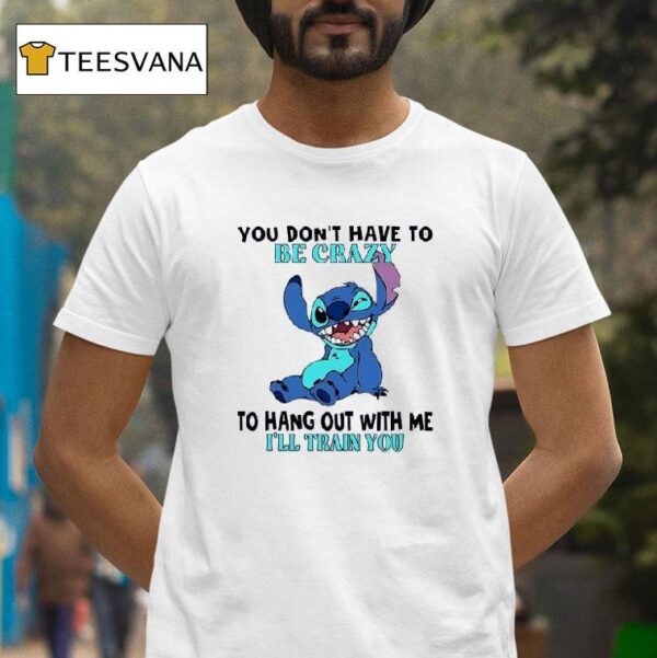 Stitch You Don T Have To Be Crazy To Hang Out With Me I Ll Train You T Shirt
