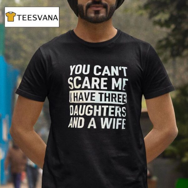 You Can T Scare Me I Have Three Daughters And A Wife T Shirt