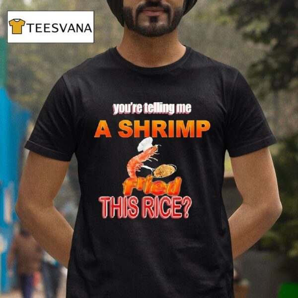 You Re Telling Me A Shrimp Fried This Rice T Shirt