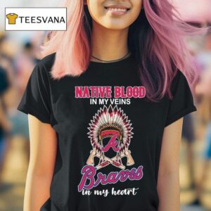 Atlanta Braves Native Blood In My Veins In My Hear T Shirt