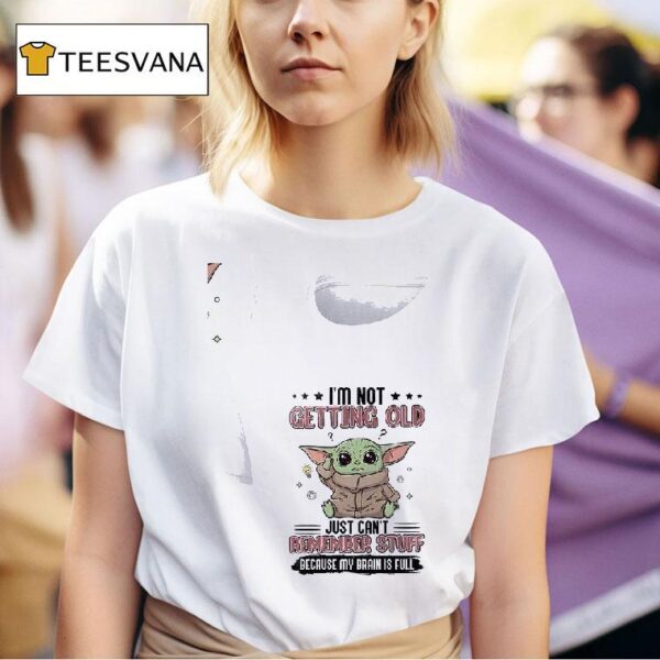 Baby Yoda I M Not Getting Old Just Can T Remember Stuff Because My Brain Is Full T Shirt