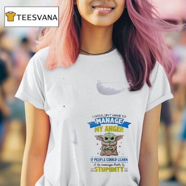 Baby Yoda I Wouldn T Have To Manage My Anger If People Could Learn To Manage Their T Shirt