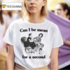 Can I Be Mean For A Second T Shirt