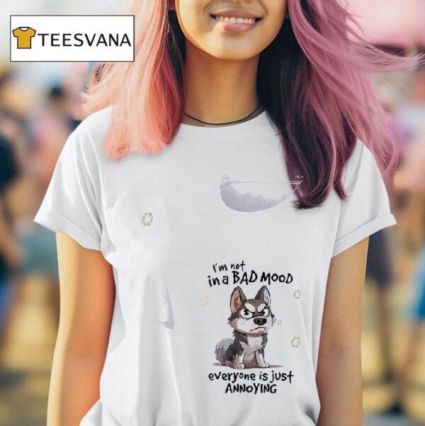 Dog I M Not In A Bad Mood Everyone Is Just Annoying T Shirt