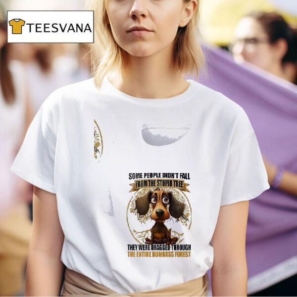 Dog Some People Didn T Fall From The Stupid Tree They Were Dragged Through T Shirt