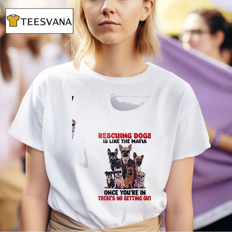 Dogs Rescuing Dogs Is Like The Mafia Once You Re In There S No Getting Ou T Shirt