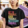 Get In Trouble Good Trouble Necessary Trouble T Shirt