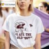 I Ate The Old Er T Shirt