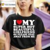 I Love My Super Hot Beautiful Girlfriend So Please Stay Away From Me T Shirt
