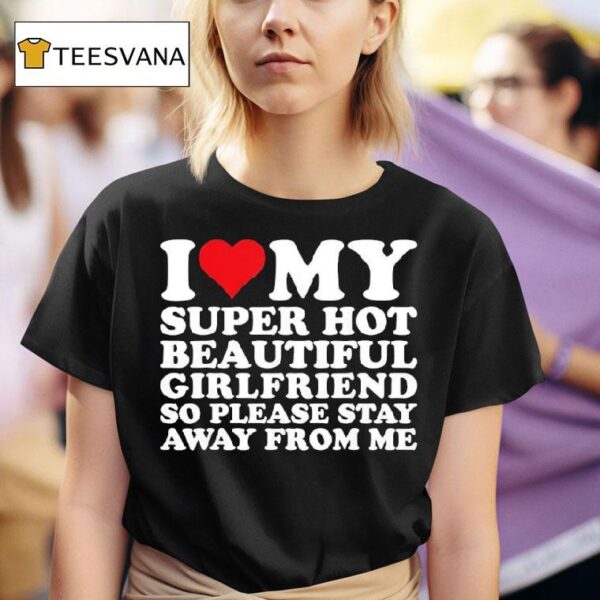 I Love My Super Hot Beautiful Girlfriend So Please Stay Away From Me T Shirt