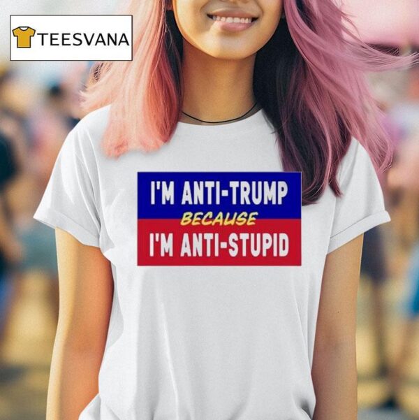 I M Anti Trump Because I M Anti Stupid T Shirt