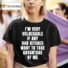 I M Very Vulnerable If Any Bad Btches Want To Take Advantage Of Me T Shirt