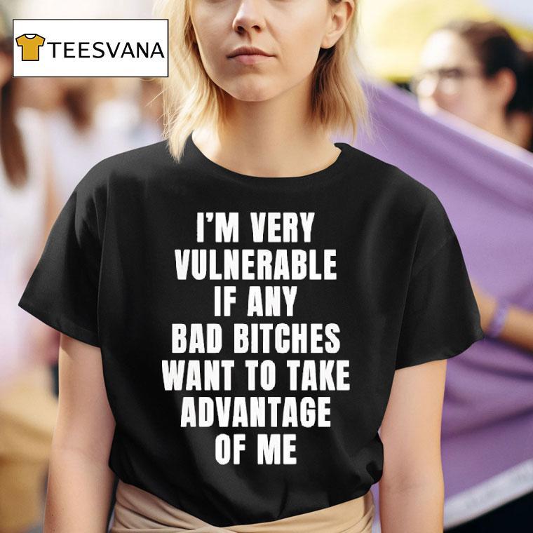 I M Very Vulnerable If Any Bad Btches Want To Take Advantage Of Me T Shirt