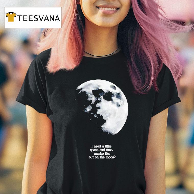 I Need A Lite Space And Time Maybe Like Out On The Moon T Shirt