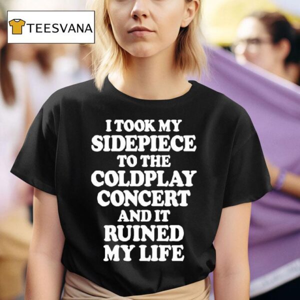 I Took My Sidepiece To The Coldplay Concert And It Ruined My Life T Shirt