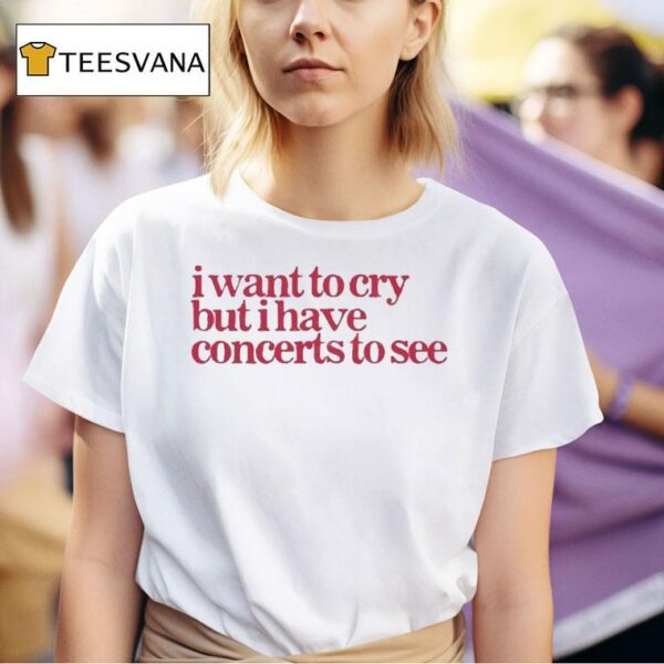 I Want To Cry But I Have Concerts To See T Shirt