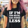 If I M Too Much Go Find Less T Shirt