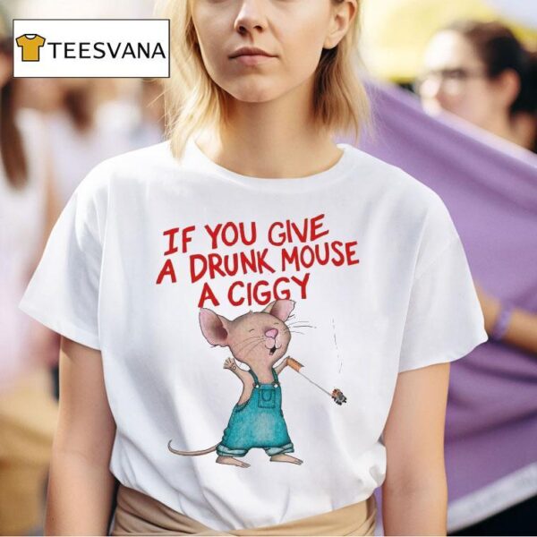 If You Give A Drunk Mouse A Ciggy Ra T Shirt