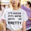 It S Sucha Pity We Re Both So Pretty T Shirt