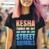 Kesha Turned Me Gay And Made Me Love Street Animals T Shirt