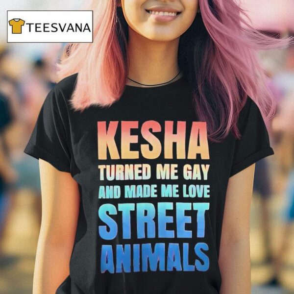 Kesha Turned Me Gay And Made Me Love Street Animals T Shirt