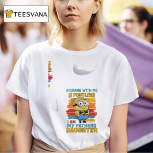 Minion Arguing With Me Is Pointless I Am My Fathers Daughter T Shirt