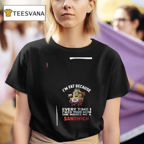 Minion I M Fat Because Every Time I Fck Your Mom She Makes Me A Sandwich T Shirt